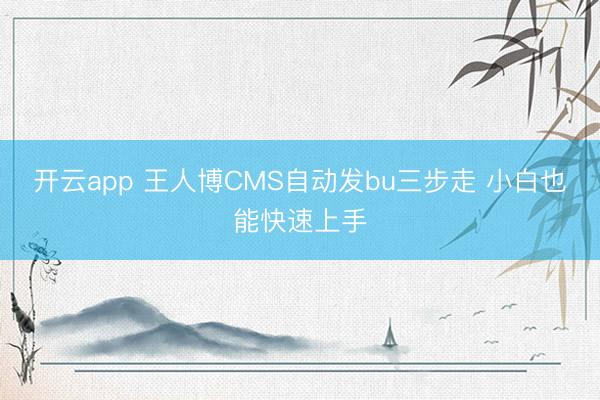 开云app 王人博CMS自动发bu三步走 小白也能快速上手