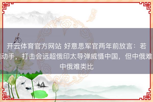 开云体育官方网站 好意思军官两年前放言：若中国动手，打击会远超俄印太导弹威慑中国，但中俄难类比