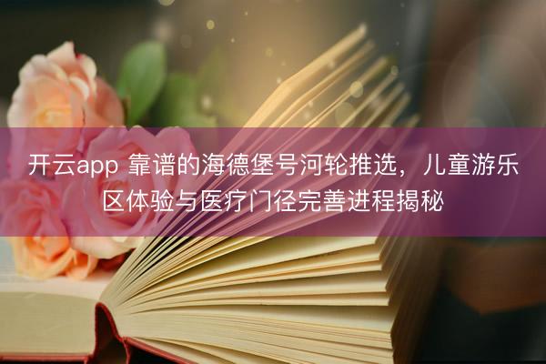 开云app 靠谱的海德堡号河轮推选，儿童游乐区体验与医疗门径完善进程揭秘