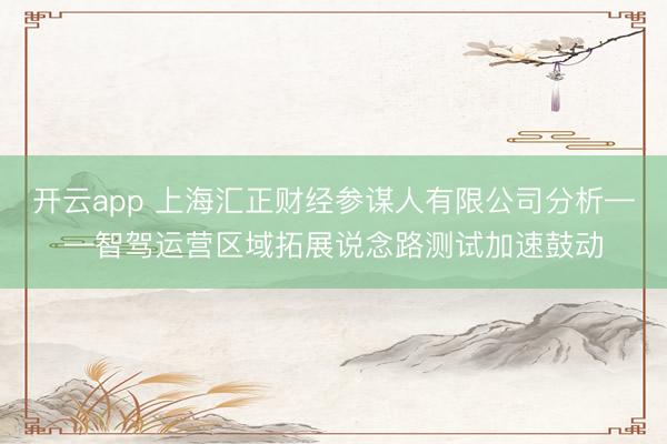 开云app 上海汇正财经参谋人有限公司分析——智驾运营区域拓展说念路测试加速鼓动