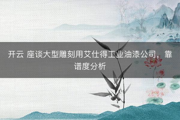 开云 座谈大型雕刻用艾仕得工业油漆公司,靠谱度分析