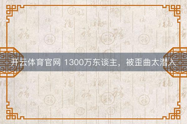 开云体育官网 1300万东谈主，被歪曲太潜入