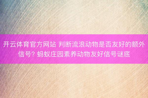 开云体育官方网站 判断流浪动物是否友好的额外信号? 蚂蚁庄园素养动物友好信号谜底