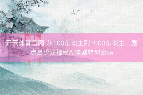 开云体育官网 从100东谈主到1000东谈主,剧点吕少龙揭秘AI漫剧转型密码