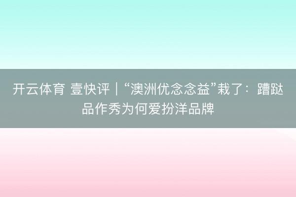开云体育 壹快评|“澳洲优念念益”栽了:蹧跶品作秀为何爱扮洋品牌