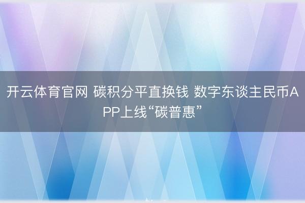 开云体育官网 碳积分平直换钱 数字东谈主民币APP上线“碳普惠”
