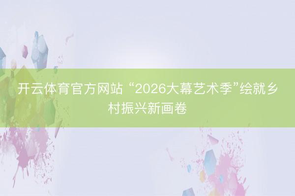 开云体育官方网站 “2026大幕艺术季”绘就乡村振兴新画卷