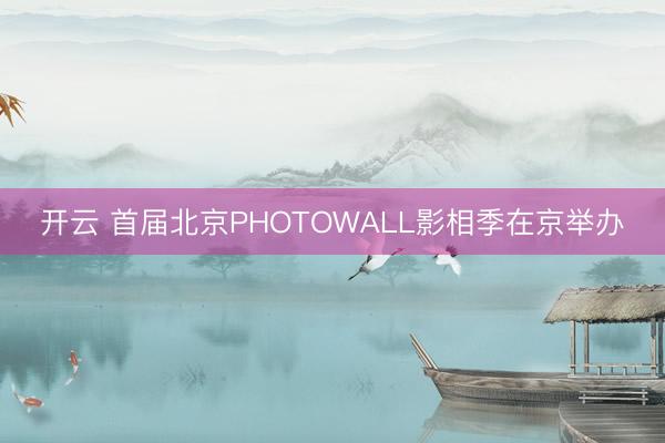开云 首届北京PHOTOWALL影相季在京举办