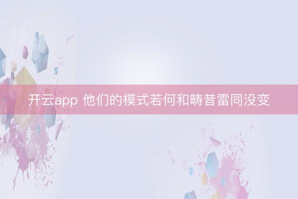 开云app 他们的模式若何和畴昔雷同没变