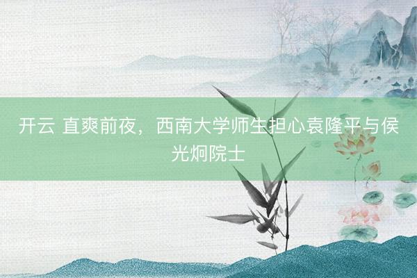 开云 直爽前夜,西南大学师生担心袁隆平与侯光炯院士