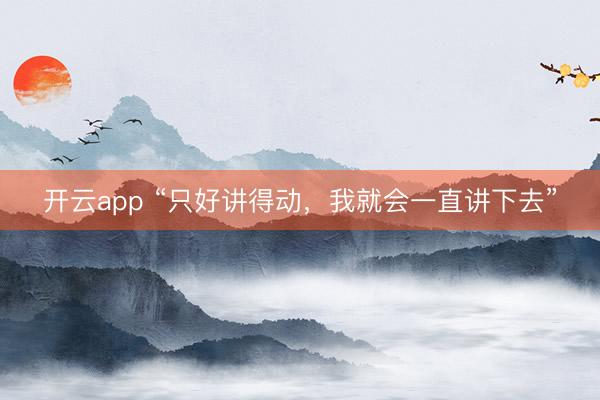 开云app “只好讲得动，我就会一直讲下去”