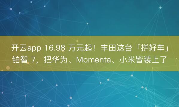 开云app 16.98 万元起!丰田这台「拼好车」铂智 7,把华为、Momenta、小米皆装上了
