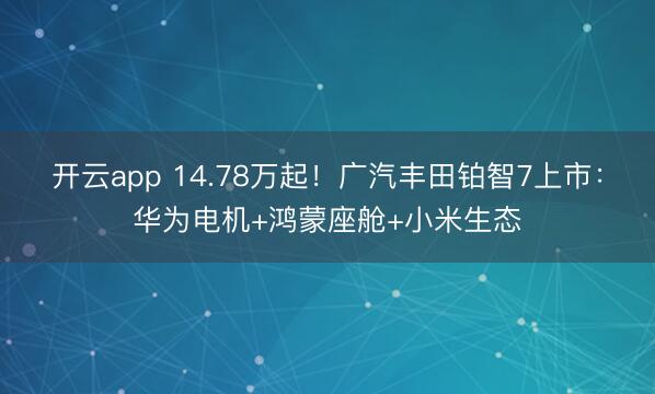 开云app 14.78万起!广汽丰田铂智7上市:华为电机+鸿蒙座舱+小米生态
