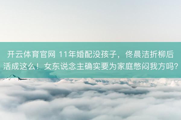 开云体育官网 11年婚配没孩子，佟晨洁折柳后活成这么！女东说念主确实要为家庭憋闷我方吗？
