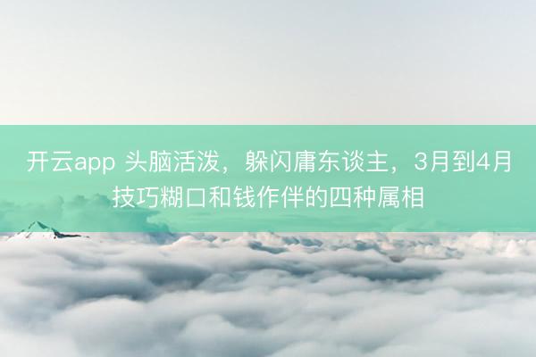 开云app 头脑活泼，躲闪庸东谈主，3月到4月技巧糊口和钱作伴的四种属相