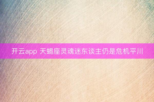 开云app 天蝎座灵魂迷东谈主仍是危机平川