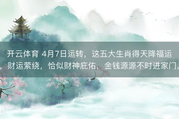 开云体育 4月7日运转,这五大生肖得天降福运,财运萦绕,恰似财神庇佑,金钱源源不时进家门。