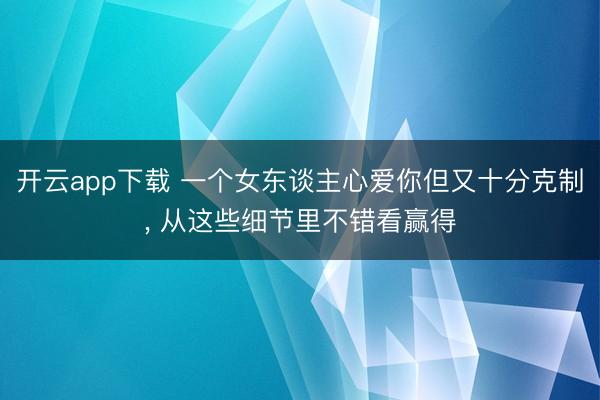 开云app下载 一个女东谈主心爱你但又十分克制， 从这些细节里不错看赢得