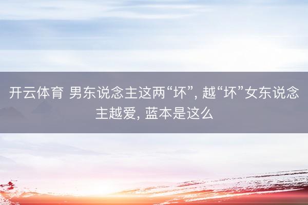 开云体育 男东说念主这两“坏”， 越“坏”女东说念主越爱， 蓝本是这么