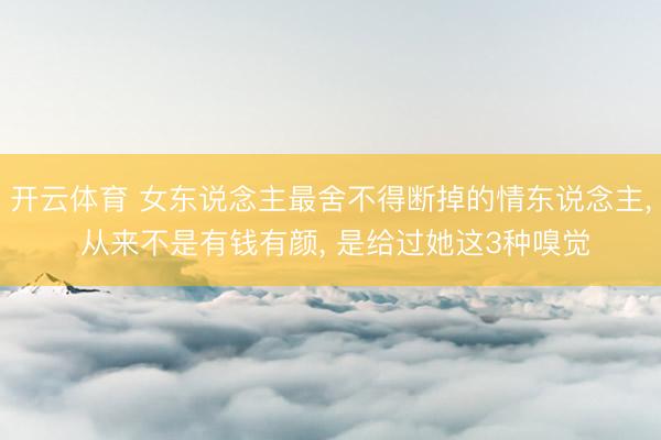 开云体育 女东说念主最舍不得断掉的情东说念主， 从来不是有钱有颜， 是给过她这3种嗅觉
