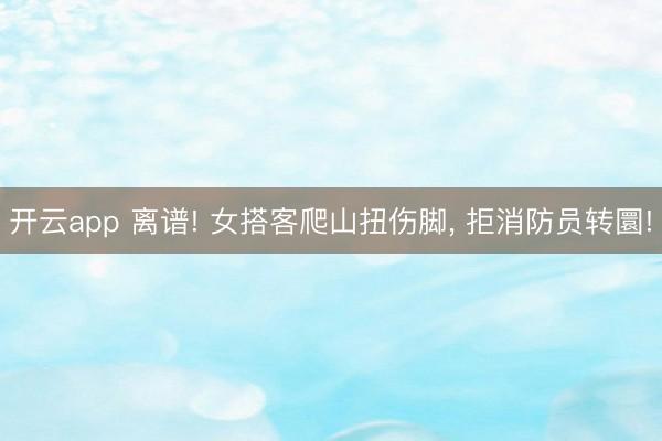 开云app 离谱! 女搭客爬山扭伤脚， 拒消防员转圜!