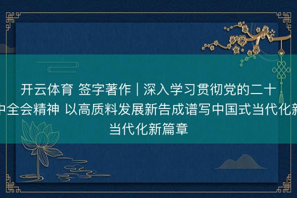 开云体育 签字著作 | 深入学习贯彻党的二十届四中全会精神 以高质料发展新告成谱写中国式当代化新篇章