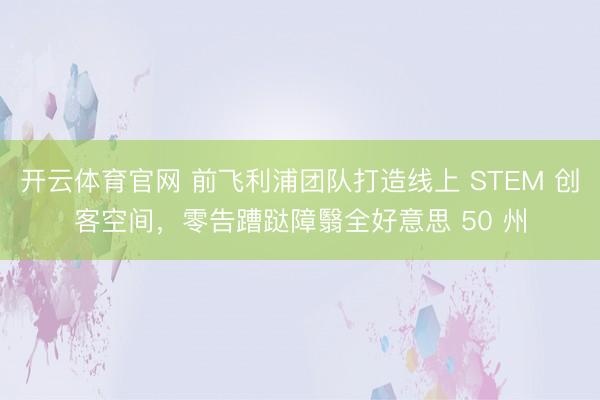 开云体育官网 前飞利浦团队打造线上 STEM 创客空间,零告蹧跶障翳全好意思 50 州