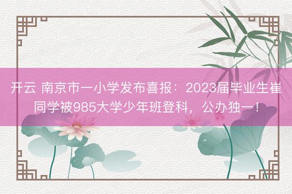 开云 南京市一小学发布喜报:2023届毕业生崔同学被985大学少年班登科,公办独一!