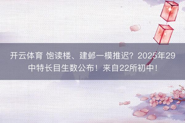 开云体育 饱读楼、建邺一模推迟？2025年29中特长目生数公布！来自22所初中！