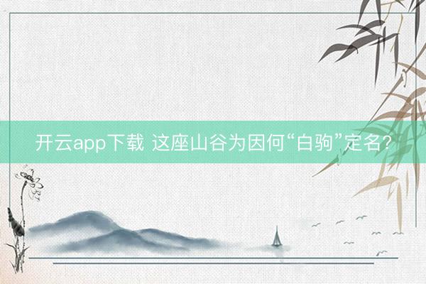 开云app下载 这座山谷为因何“白驹”定名?
