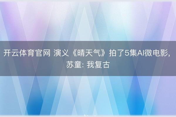 开云体育官网 演义《晴天气》拍了5集AI微电影, 苏童: 我复古