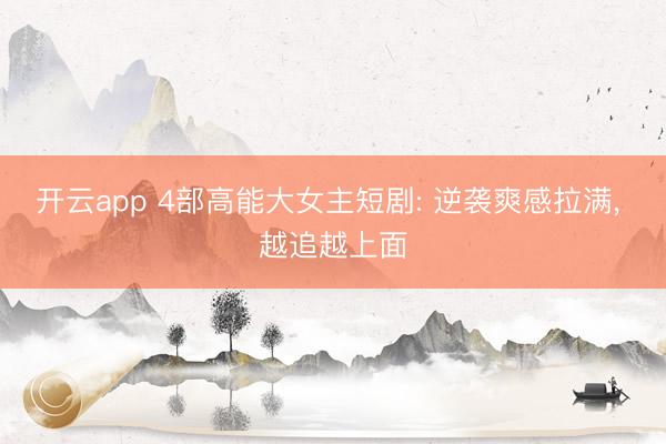 开云app 4部高能大女主短剧: 逆袭爽感拉满, 越追越上面