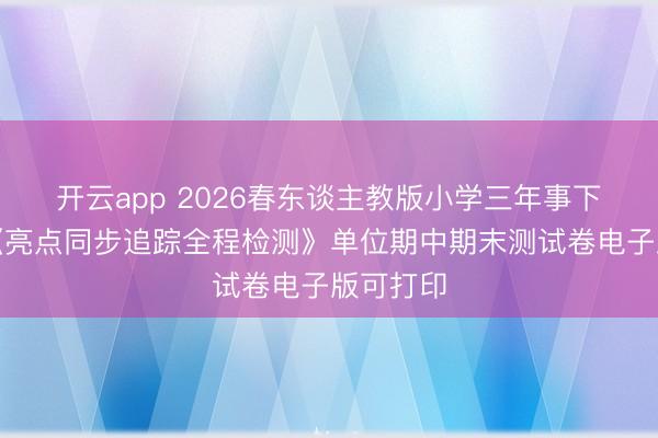 开云app 2026春东谈主教版小学三年事下册语文《亮点同步追踪全程检测》单位期中期末测试卷电子版可打印