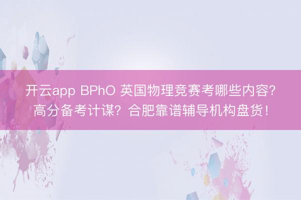 开云app BPhO 英国物理竞赛考哪些内容？高分备考计谋？合肥靠谱辅导机构盘货！