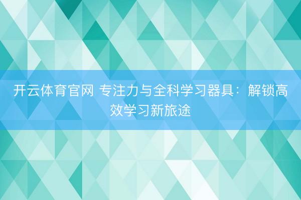 开云体育官网 专注力与全科学习器具：解锁高效学习新旅途