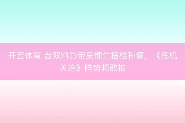 开云体育 台双料影帝吴慷仁搭档孙俪,《危机关连》阵势超敢拍