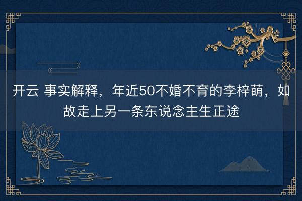 开云 事实解释，年近50不婚不育的李梓萌，如故走上另一条东说念主生正途