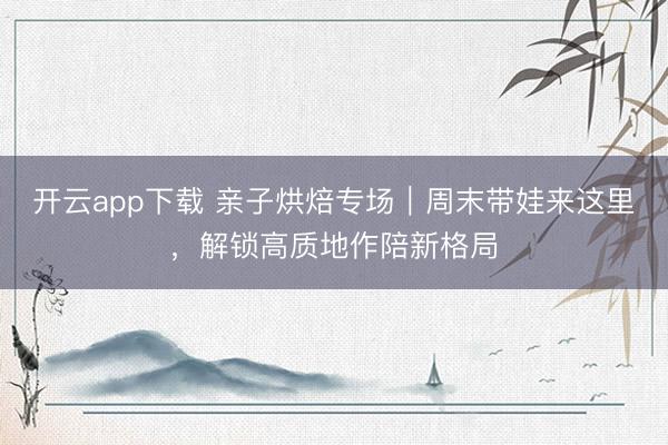 开云app下载 亲子烘焙专场｜周末带娃来这里，解锁高质地作陪新格局