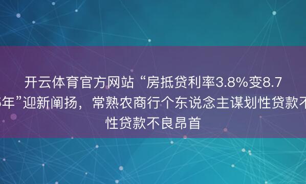 开云体育官方网站 “房抵贷利率3.8%变8.7%遮掩5年”迎新阐扬，常熟农商行个东说念主谋划性贷款不良昂首
