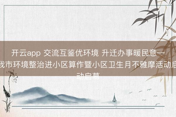 开云app 交流互鉴优环境 升迁办事暖民意——我市环境整治进小区算作暨小区卫生月不雅摩活动启幕
