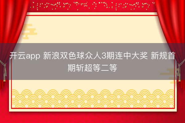 开云app 新浪双色球众人3期连中大奖 新规首期斩超等二等