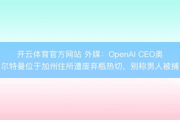 开云体育官方网站 外媒:OpenAI CEO奥尔特曼位于加州住所遭废弃瓶热切,别称男人被捕