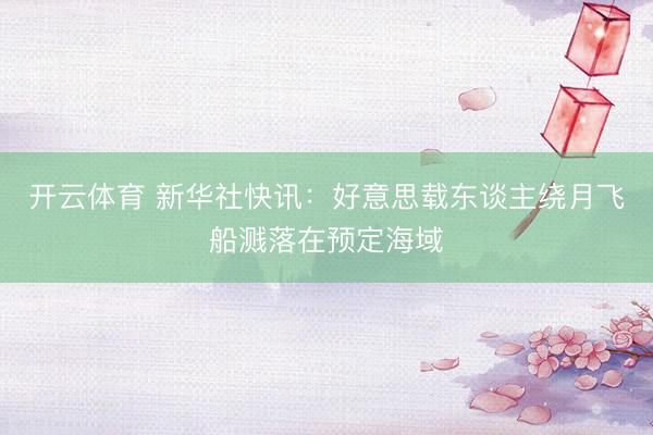 开云体育 新华社快讯：好意思载东谈主绕月飞船溅落在预定海域