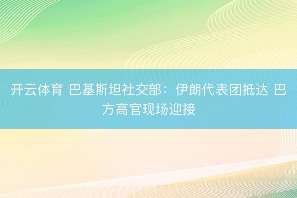开云体育 巴基斯坦社交部：伊朗代表团抵达 巴方高官现场迎接