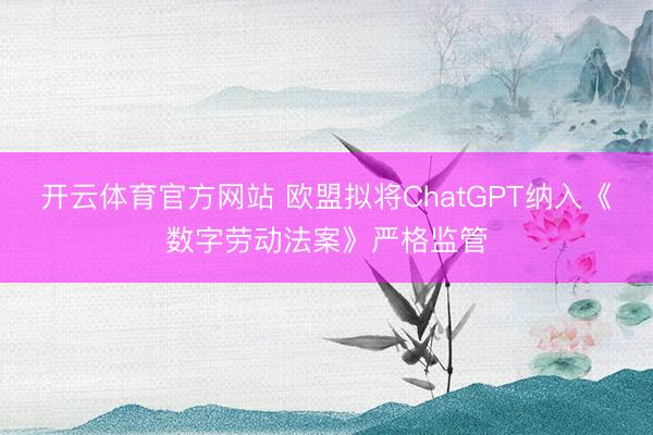 开云体育官方网站 欧盟拟将ChatGPT纳入《数字劳动法案》严格监管