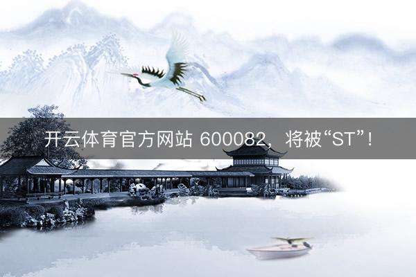 开云体育官方网站 600082，将被“ST”！