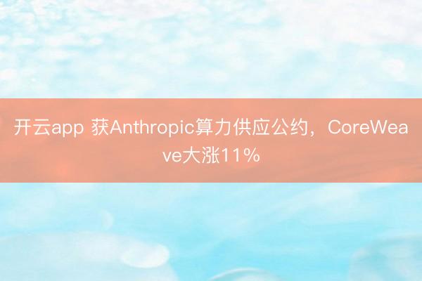 开云app 获Anthropic算力供应公约,CoreWeave大涨11%