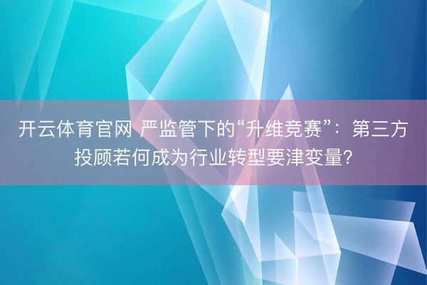 开云体育官网 严监管下的“升维竞赛”：第三方投顾若何成为行业转型要津变量？