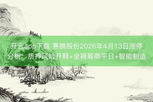 开云app下载 赛腾股份2026年4月13日涨停分析:质押风险开释+坐褥筹商平日+智能制造