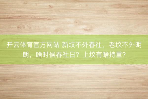 开云体育官方网站 新坟不外春社，老坟不外明朗，啥时候春社日？上坟有啥持重？